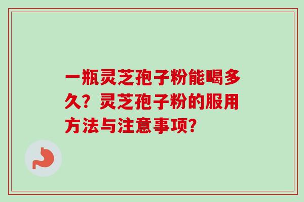 一瓶灵芝孢子粉能喝多久？灵芝孢子粉的服用方法与注意事项？