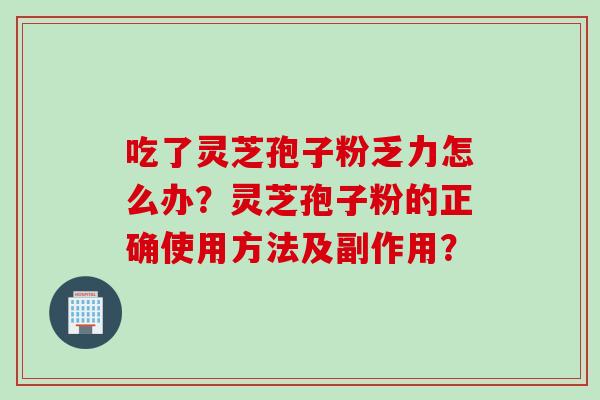 吃了灵芝孢子粉乏力怎么办？灵芝孢子粉的正确使用方法及副作用？