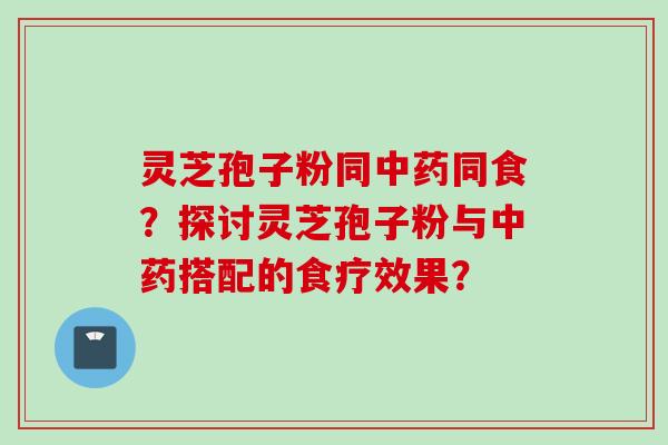 灵芝孢子粉同中药同食？探讨灵芝孢子粉与中药搭配的食疗效果？