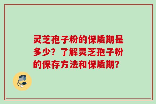 灵芝孢子粉的保质期是多少？了解灵芝孢子粉的保存方法和保质期？