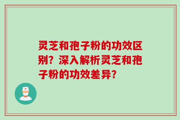 灵芝和孢子粉的功效区别？深入解析灵芝和孢子粉的功效差异？
