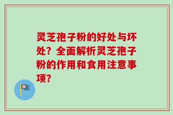 灵芝孢子粉的好处与坏处?全面解析灵芝孢子粉的作用和食用注意事项? 灵芝孢子粉的好处与坏处?全面解析灵芝孢子粉的作用和食用注意事项?
