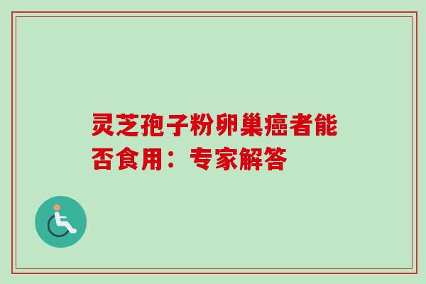 灵芝孢子粉卵巢癌者能否食用：专家解答