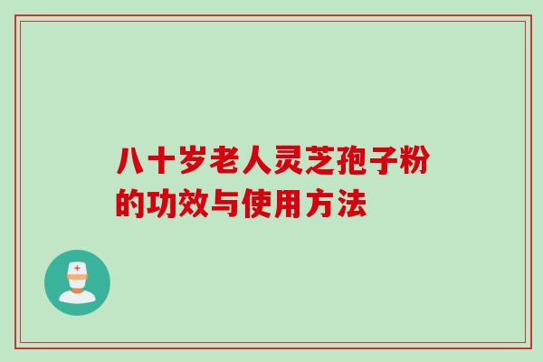 八十岁老人灵芝孢子粉的功效与使用方法