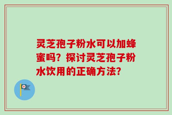 灵芝孢子粉水可以加蜂蜜吗？探讨灵芝孢子粉水饮用的正确方法？