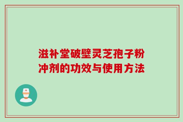 滋补堂破壁灵芝孢子粉冲剂的功效与使用方法 滋补堂破壁灵芝孢子粉冲剂的功效与使用方法