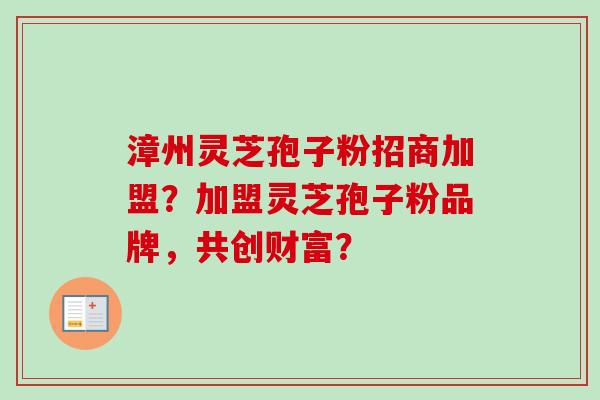 漳州灵芝孢子粉招商加盟？加盟灵芝孢子粉品牌，共创财富？