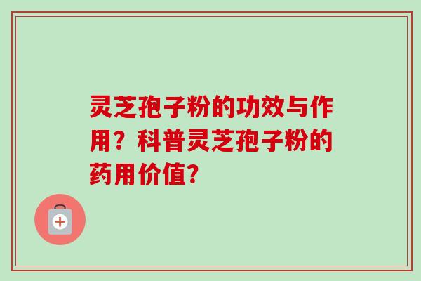 灵芝孢子粉的功效与作用？科普灵芝孢子粉的药用价值？