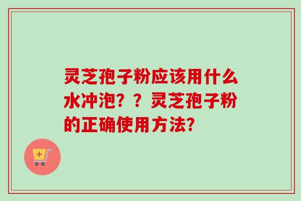 灵芝孢子粉应该用什么水冲泡??灵芝孢子粉的正确使用方法? 灵芝孢子粉应该用什么水冲泡??灵芝孢子粉的正确使用方法?