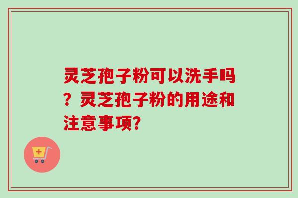 灵芝孢子粉可以洗手吗？灵芝孢子粉的用途和注意事项？