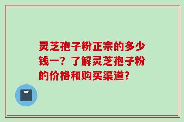 灵芝孢子粉正宗的多少钱一？了解灵芝孢子粉的价格和购买渠道？