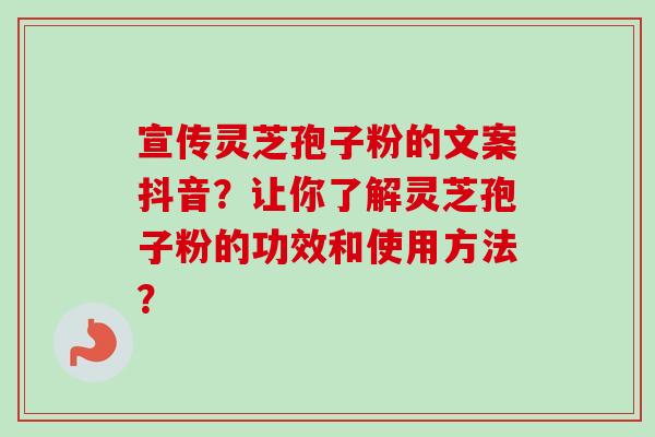 宣传灵芝孢子粉的文案抖音？让你了解灵芝孢子粉的功效和使用方法？