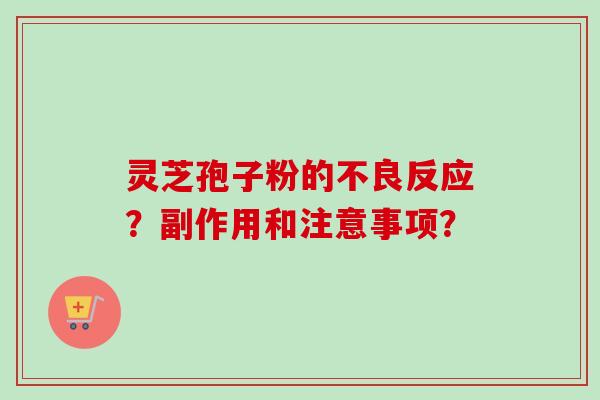 灵芝孢子粉的不良反应？副作用和注意事项？