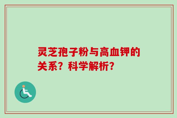 灵芝孢子粉与高血钾的关系？科学解析？