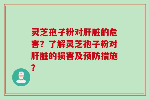 灵芝孢子粉对肝脏的危害？了解灵芝孢子粉对肝脏的损害及预防措施？