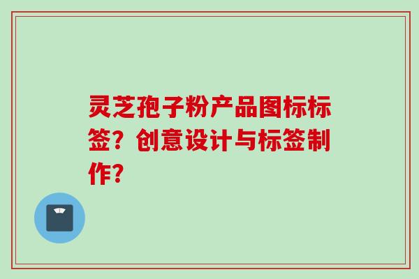 灵芝孢子粉产品图标标签？创意设计与标签制作？