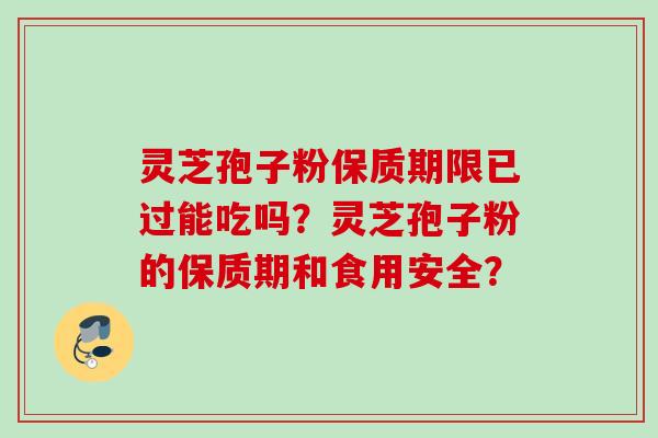 灵芝孢子粉保质期限已过能吃吗？灵芝孢子粉的保质期和食用安全？