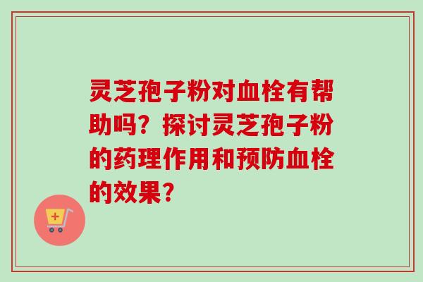 灵芝孢子粉对血栓有帮助吗？探讨灵芝孢子粉的药理作用和预防血栓的效果？