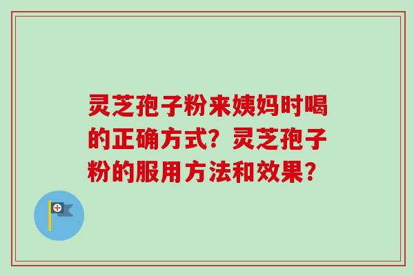 灵芝孢子粉来姨妈时喝的正确方式？灵芝孢子粉的服用方法和效果？