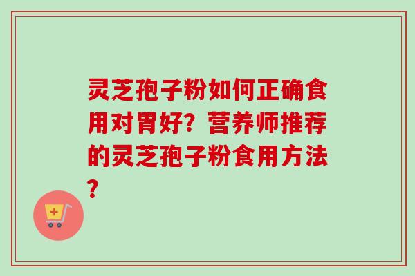 灵芝孢子粉如何正确食用对胃好？营养师推荐的灵芝孢子粉食用方法？