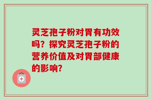 灵芝孢子粉对胃有功效吗？探究灵芝孢子粉的营养价值及对胃部健康的影响？