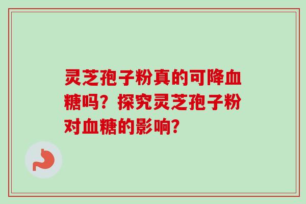 灵芝孢子粉真的可降吗?探究灵芝孢子粉对的影响? 灵芝孢子粉真的可降吗?探究灵芝孢子粉对的影响?