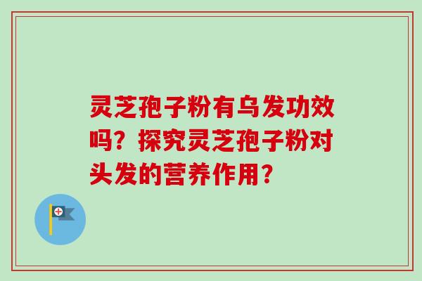 灵芝孢子粉有乌发功效吗?探究灵芝孢子粉对头发的营养作用? 灵芝孢子粉有乌发功效吗?探究灵芝孢子粉对头发的营养作用?
