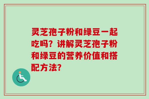 灵芝孢子粉和绿豆一起吃吗？讲解灵芝孢子粉和绿豆的营养价值和搭配方法？