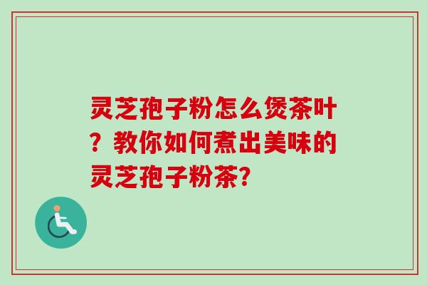 灵芝孢子粉怎么煲茶叶？教你如何煮出美味的灵芝孢子粉茶？