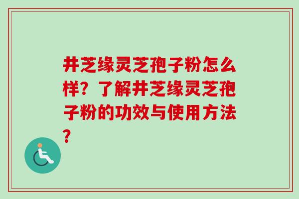 井芝缘灵芝孢子粉怎么样？了解井芝缘灵芝孢子粉的功效与使用方法？