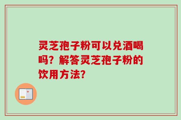 灵芝孢子粉可以兑酒喝吗？解答灵芝孢子粉的饮用方法？