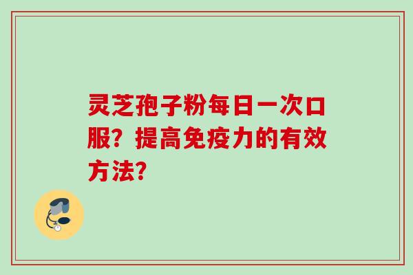 灵芝孢子粉每日一次口服?提高免疫力的有效方法? 灵芝孢子粉每日一次口服?提高免疫力的有效方法?