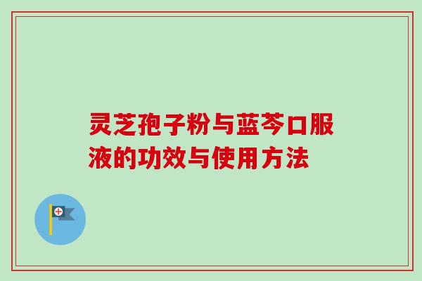 灵芝孢子粉与蓝芩口服液的功效与使用方法