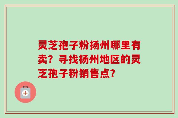 灵芝孢子粉扬州哪里有卖？寻找扬州地区的灵芝孢子粉销售点？