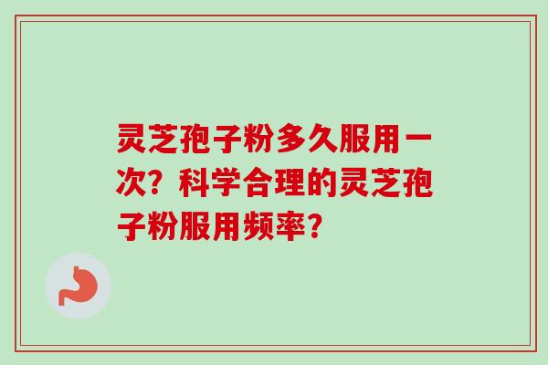 灵芝孢子粉多久服用一次?科学合理的灵芝孢子粉服用频率? 灵芝孢子粉多久服用一次?科学合理的灵芝孢子粉服用频率?