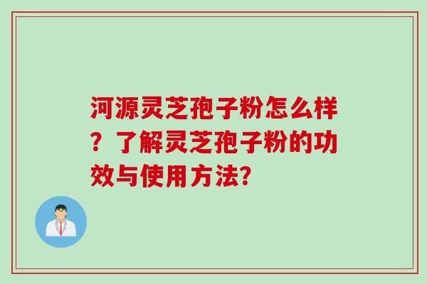 河源灵芝孢子粉怎么样？了解灵芝孢子粉的功效与使用方法？