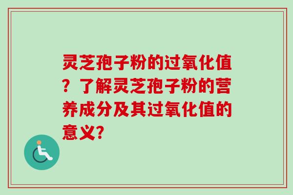 灵芝孢子粉的过氧化值？了解灵芝孢子粉的营养成分及其过氧化值的意义？