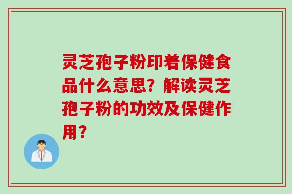 灵芝孢子粉印着保健食品什么意思？解读灵芝孢子粉的功效及保健作用？