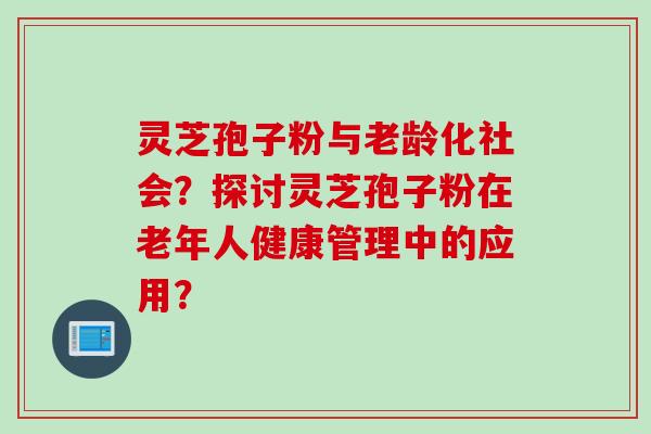 灵芝孢子粉与老龄化社会？探讨灵芝孢子粉在老年人健康管理中的应用？