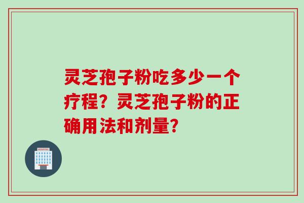 灵芝孢子粉吃多少一个疗程？灵芝孢子粉的正确用法和剂量？