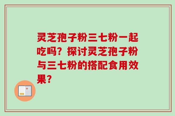 灵芝孢子粉三七粉一起吃吗？探讨灵芝孢子粉与三七粉的搭配食用效果？