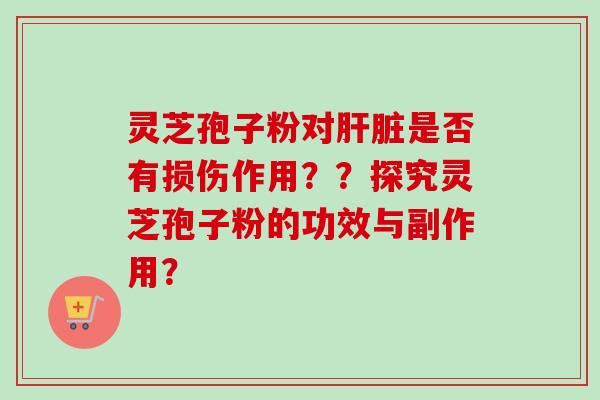 灵芝孢子粉对肝脏是否有损伤作用？？探究灵芝孢子粉的功效与副作用？