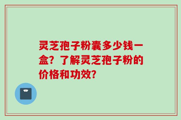 灵芝孢子粉囊多少钱一盒？了解灵芝孢子粉的价格和功效？