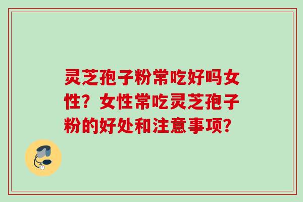 灵芝孢子粉常吃好吗女性？女性常吃灵芝孢子粉的好处和注意事项？