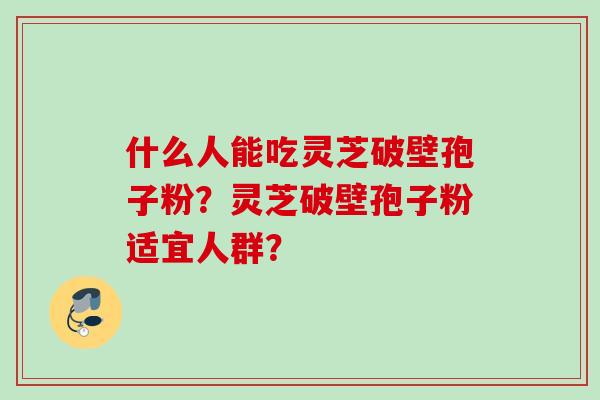 什么人能吃灵芝破壁孢子粉？灵芝破壁孢子粉适宜人群？
