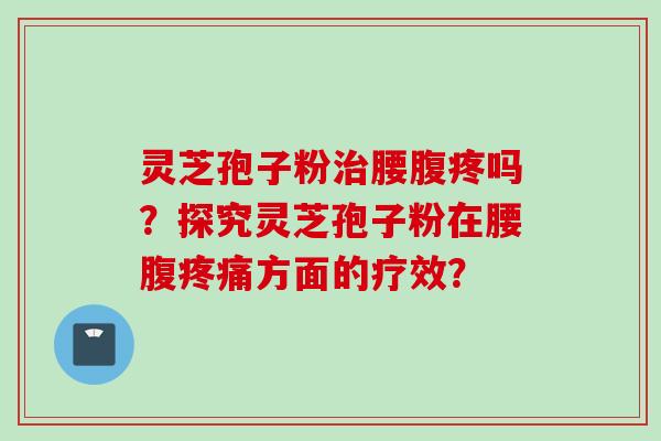 灵芝孢子粉治腰腹疼吗？探究灵芝孢子粉在腰腹疼痛方面的疗效？