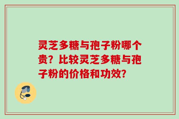 灵芝多糖与孢子粉哪个贵？比较灵芝多糖与孢子粉的价格和功效？