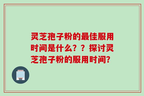 灵芝孢子粉的最佳服用时间是什么？？探讨灵芝孢子粉的服用时间？