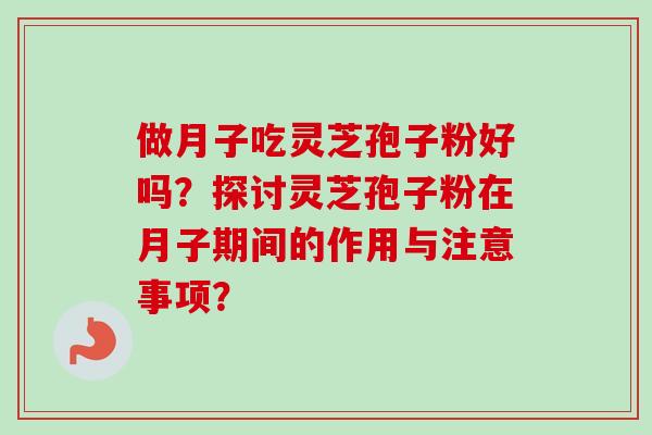做月子吃灵芝孢子粉好吗？探讨灵芝孢子粉在月子期间的作用与注意事项？