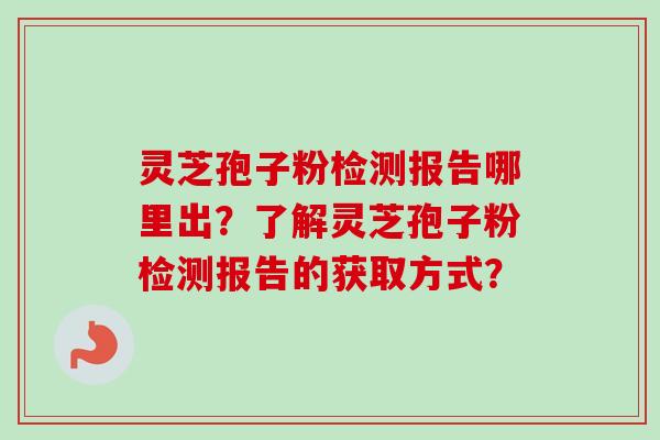 灵芝孢子粉检测报告哪里出？了解灵芝孢子粉检测报告的获取方式？